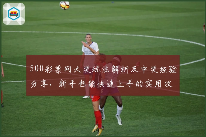 500彩票网大奖玩法解析及中奖经验分享，新手也能快速上手的实用攻略