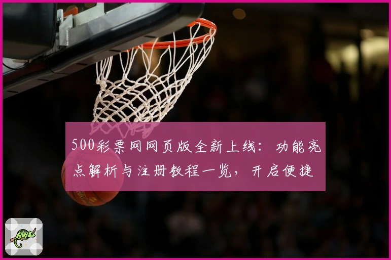 500彩票网网页版全新上线：功能亮点解析与注册教程一览，开启便捷操作新体验