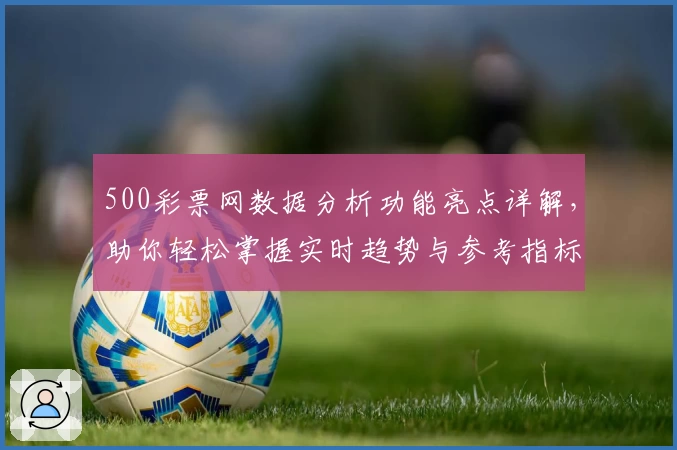 500彩票网数据分析功能亮点详解，助你轻松掌握实时趋势与参考指标