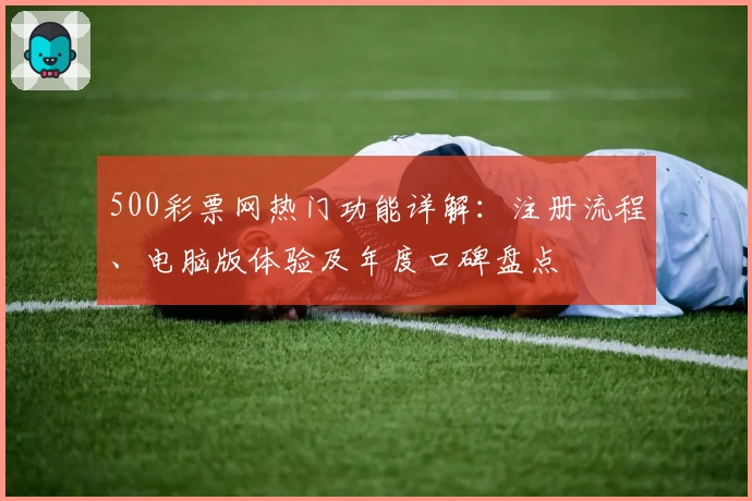 500彩票网热门功能详解：注册流程、电脑版体验及年度口碑盘点
