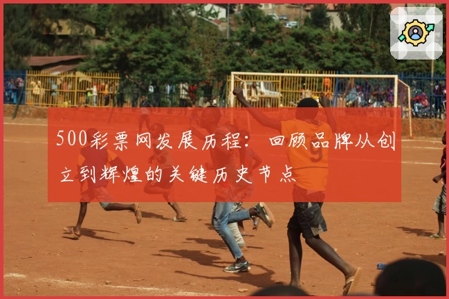 500彩票网发展历程：回顾品牌从创立到辉煌的关键历史节点