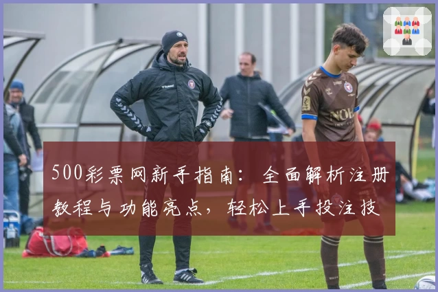 500彩票网新手指南：全面解析注册教程与功能亮点，轻松上手投注技巧与热门服务