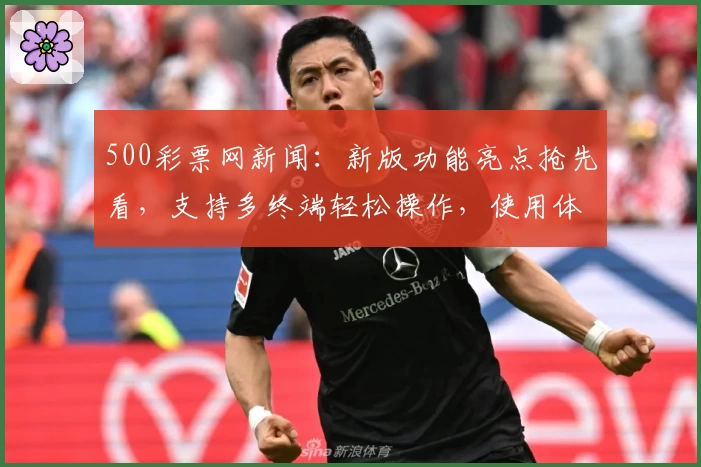 500彩票网新闻：新版功能亮点抢先看，支持多终端轻松操作，使用体验全面升级