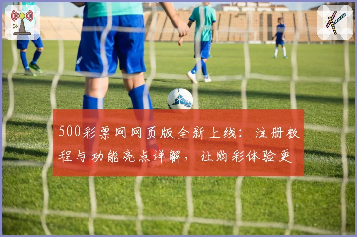 500彩票网网页版全新上线：注册教程与功能亮点详解，让购彩体验更便捷