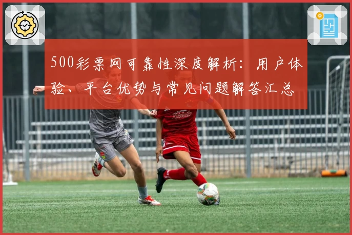 500彩票网可靠性深度解析：用户体验、平台优势与常见问题解答汇总