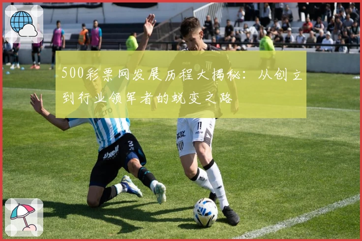 500彩票网发展历程大揭秘：从创立到行业领军者的蜕变之路