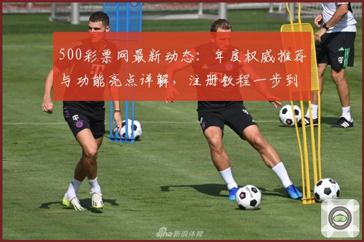 500彩票网最新动态：年度权威推荐与功能亮点详解，注册教程一步到位