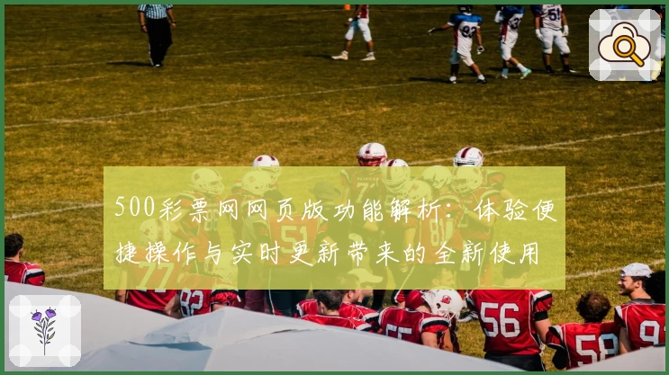 500彩票网网页版功能解析：体验便捷操作与实时更新带来的全新使用体验