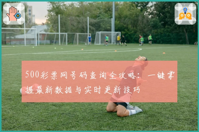 500彩票网号码查询全攻略：一键掌握最新数据与实时更新技巧
