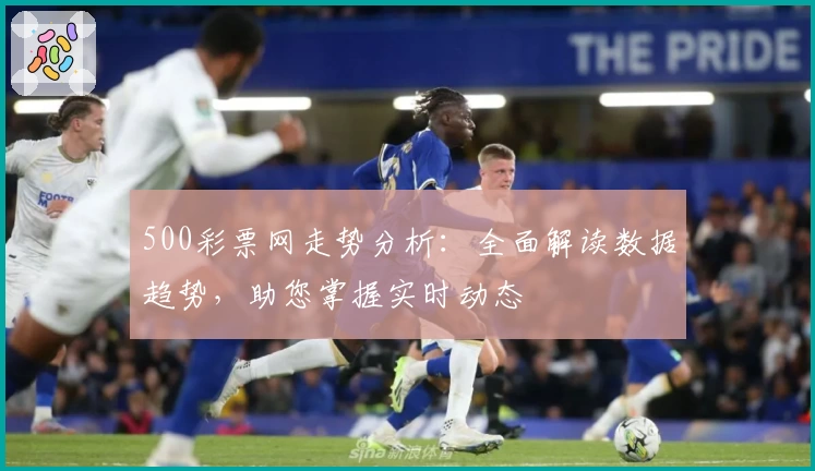 500彩票网走势分析：全面解读数据趋势，助您掌握实时动态