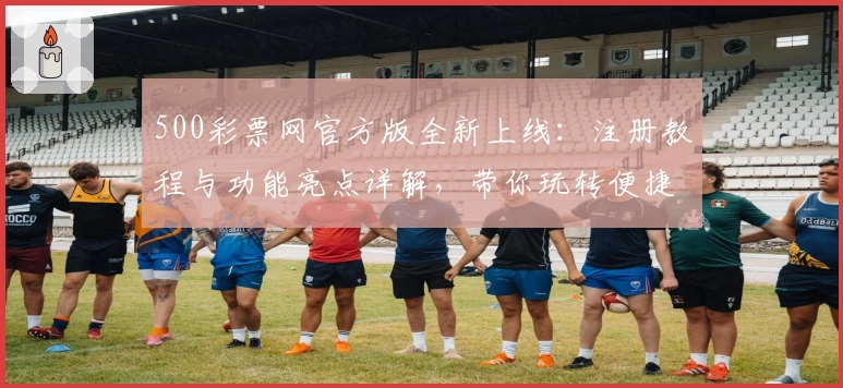 500彩票网官方版全新上线：注册教程与功能亮点详解，带你玩转便捷体验