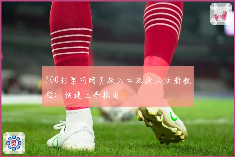 500彩票网网页版入口及新人注册教程：快速上手指南