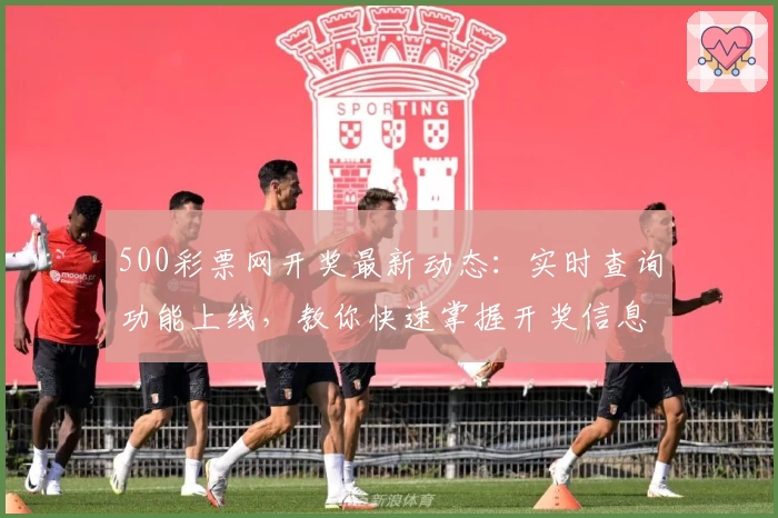 500彩票网开奖最新动态：实时查询功能上线，教你快速掌握开奖信息