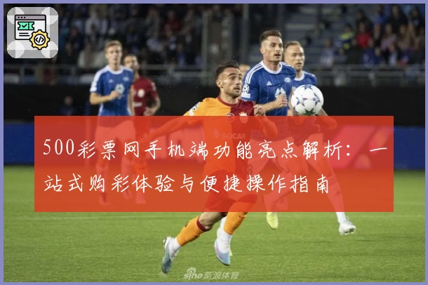 500彩票网手机端功能亮点解析：一站式购彩体验与便捷操作指南