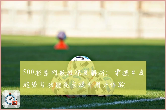500彩票网数据深度解析：掌握年度趋势与功能亮点提升用户体验