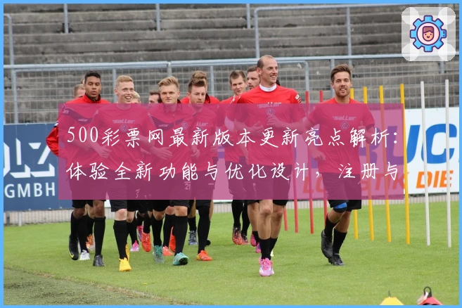 500彩票网最新版本更新亮点解析：体验全新功能与优化设计，注册与使用教程详解