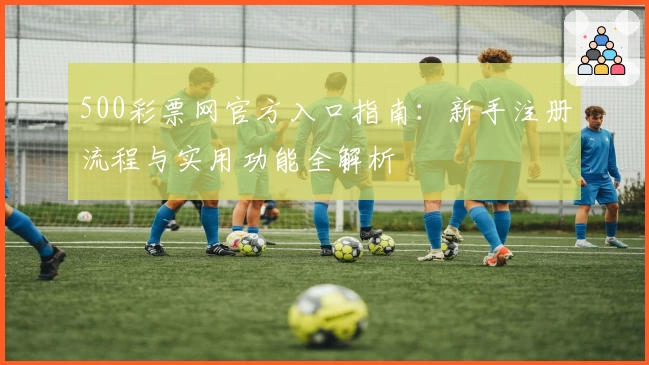 500彩票网官方入口指南：新手注册流程与实用功能全解析
