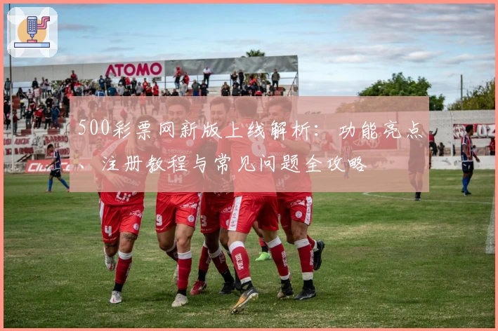 500彩票网新版上线解析：功能亮点、注册教程与常见问题全攻略