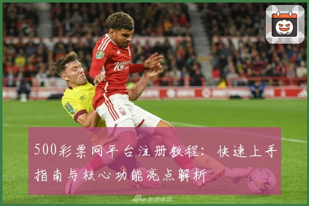 500彩票网平台注册教程：快速上手指南与核心功能亮点解析