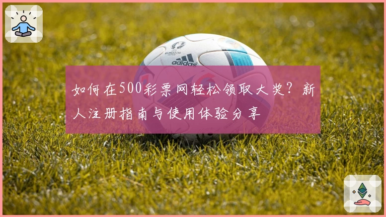 如何在500彩票网轻松领取大奖？新人注册指南与使用体验分享