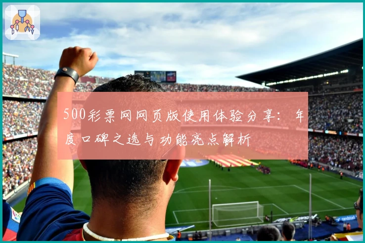 500彩票网网页版使用体验分享：年度口碑之选与功能亮点解析