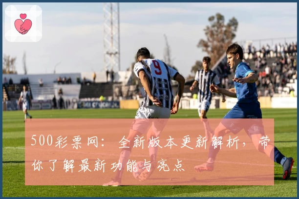 500彩票网：全新版本更新解析，带你了解最新功能与亮点