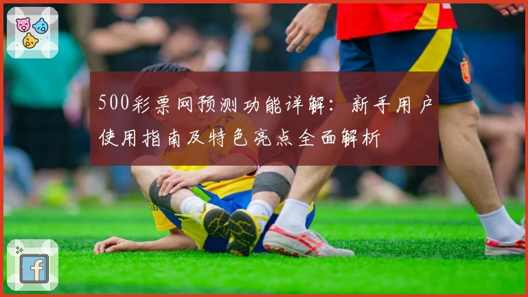 500彩票网预测功能详解：新手用户使用指南及特色亮点全面解析
