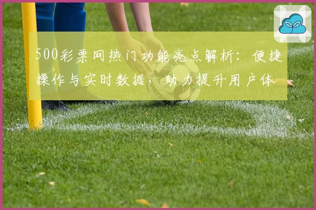 500彩票网热门功能亮点解析：便捷操作与实时数据，助力提升用户体验