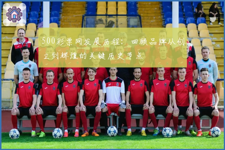 500彩票网发展历程：回顾品牌从创立到辉煌的关键历史节点