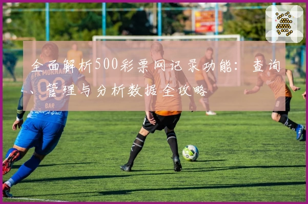 全面解析500彩票网记录功能：查询、管理与分析数据全攻略