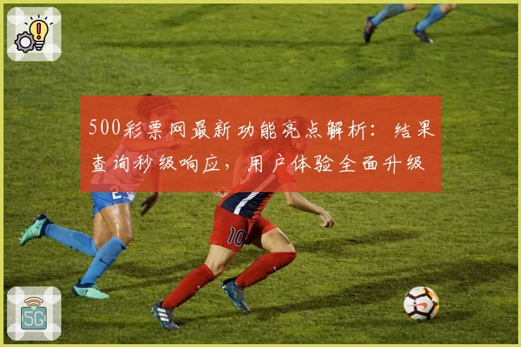 500彩票网最新功能亮点解析:结果查询秒级响应,用户体验全面升级