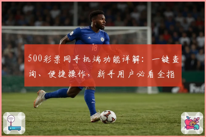 500彩票网手机端功能详解：一键查询、便捷操作，新手用户必看全指南