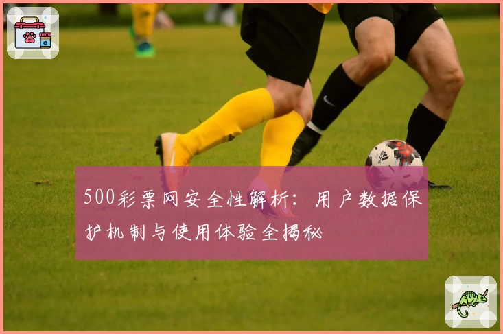 500彩票网安全性解析：用户数据保护机制与使用体验全揭秘