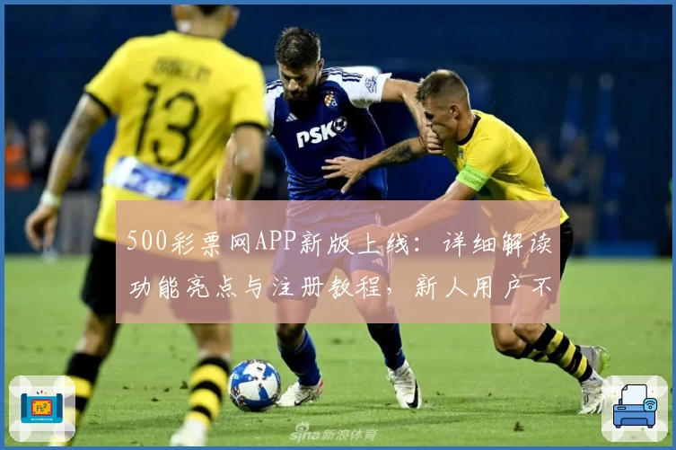 500彩票网APP新版上线:详细解读功能亮点与注册教程,新人用户不容错过