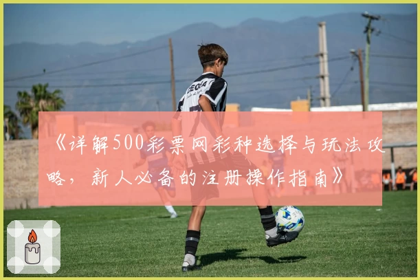 《详解500彩票网彩种选择与玩法攻略，新人必备的注册操作指南》