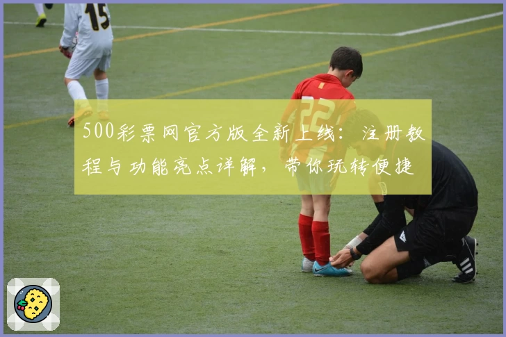 500彩票网官方版全新上线：注册教程与功能亮点详解，带你玩转便捷体验