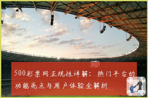 500彩票网正规性详解:热门平台的功能亮点与用户体验全解析