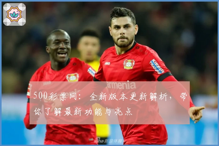 500彩票网:全新版本更新解析,带你了解最新功能与亮点