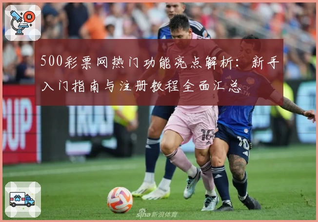 500彩票网热门功能亮点解析：新手入门指南与注册教程全面汇总