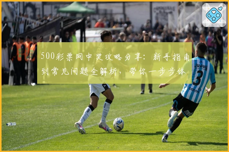 500彩票网中奖攻略分享：新手指南到常见问题全解析，带你一步步体验中奖惊喜