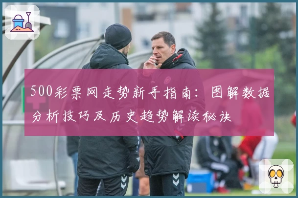500彩票网走势新手指南：图解数据分析技巧及历史趋势解读秘诀
