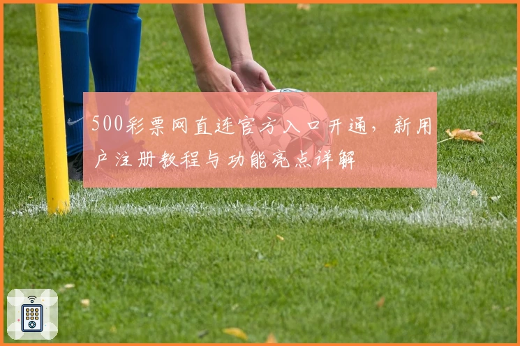 500彩票网直连官方入口开通，新用户注册教程与功能亮点详解