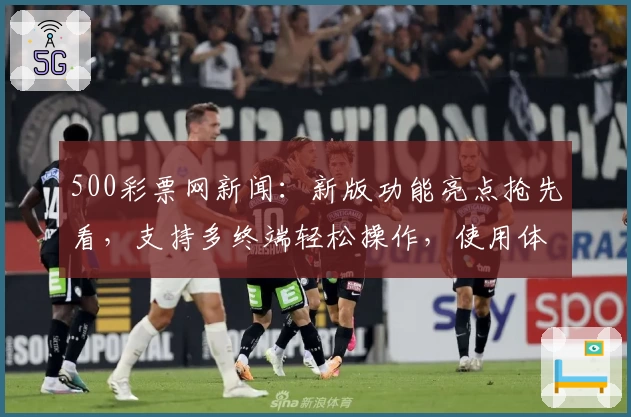 500彩票网新闻：新版功能亮点抢先看，支持多终端轻松操作，使用体验全面升级