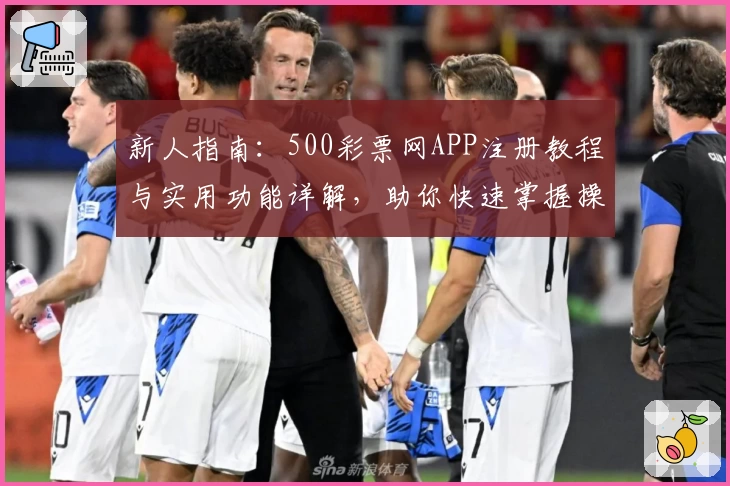 新人指南：500彩票网APP注册教程与实用功能详解，助你快速掌握操作秘诀
