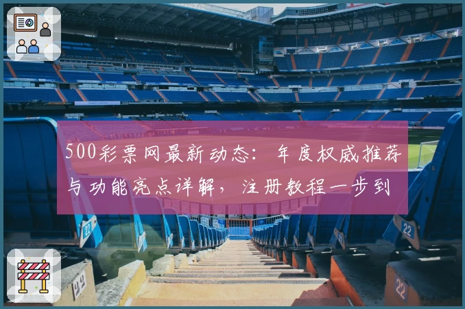 500彩票网最新动态：年度权威推荐与功能亮点详解，注册教程一步到位