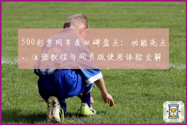 500彩票网年度口碑盘点：功能亮点、注册教程与网页版使用体验全解析
