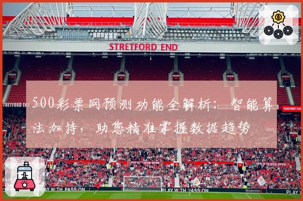 500彩票网预测功能全解析：智能算法加持，助您精准掌握数据趋势