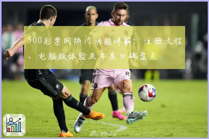 500彩票网热门功能详解：注册流程、电脑版体验及年度口碑盘点