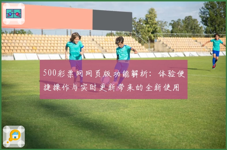 500彩票网网页版功能解析：体验便捷操作与实时更新带来的全新使用体验