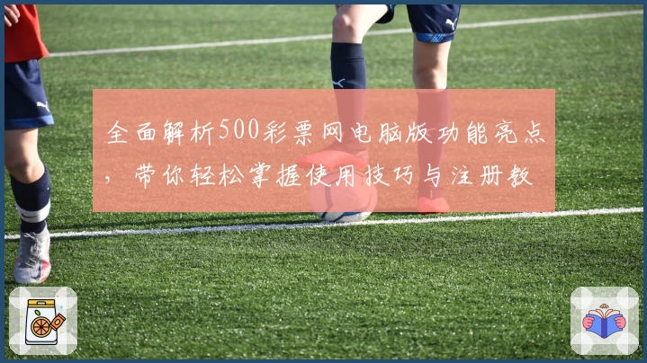 全面解析500彩票网电脑版功能亮点，带你轻松掌握使用技巧与注册教程